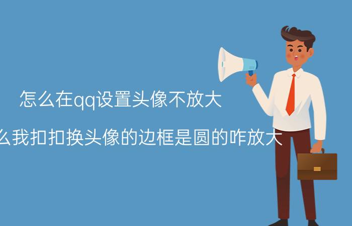 怎么在qq设置头像不放大 为什么我扣扣换头像的边框是圆的咋放大？